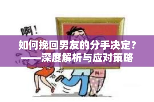 如何挽回男友的分手决定？——深度解析与应对策略