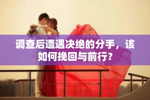 调查后遭遇决绝的分手，该如何挽回与前行？