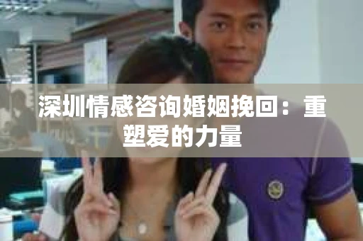 深圳情感咨询婚姻挽回：重塑爱的力量