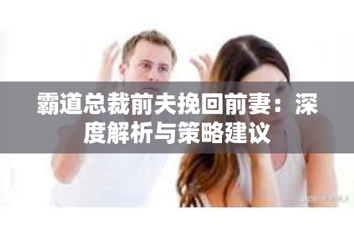霸道总裁前夫挽回前妻：深度解析与策略建议