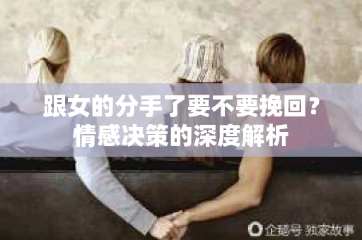 跟女的分手了要不要挽回？情感决策的深度解析
