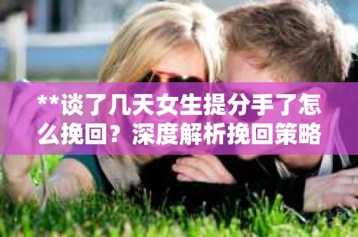 **谈了几天女生提分手了怎么挽回？深度解析挽回策略**