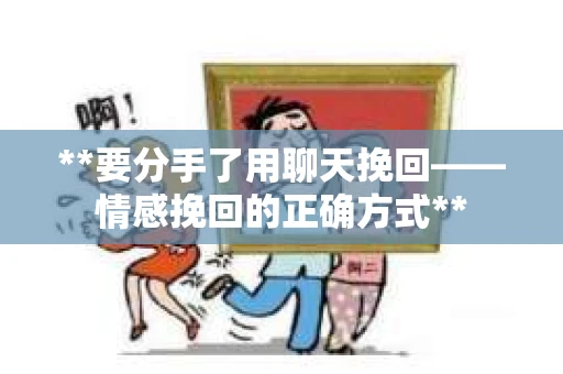 **要分手了用聊天挽回——情感挽回的正确方式**