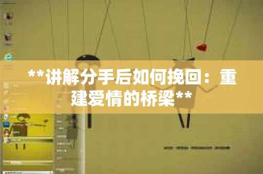 **讲解分手后如何挽回：重建爱情的桥梁**