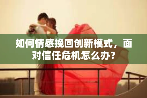 如何情感挽回创新模式，面对信任危机怎么办？