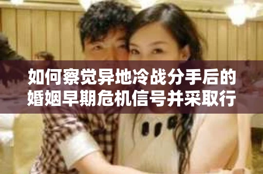 如何察觉异地冷战分手后的婚姻早期危机信号并采取行动? 如何察觉异地冷战分手后的婚姻早期危机信号并采取行动?