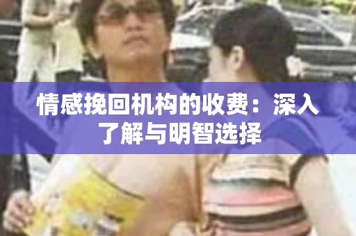 情感挽回机构的收费：深入了解与明智选择