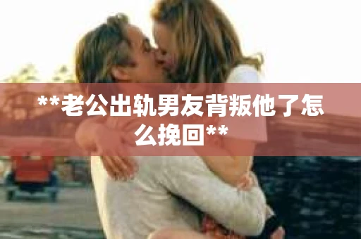 **老公出轨男友背叛他了怎么挽回**