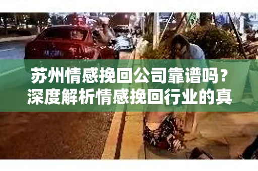 苏州情感挽回公司靠谱吗？深度解析情感挽回行业的真实面貌