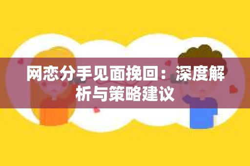 网恋分手见面挽回：深度解析与策略建议