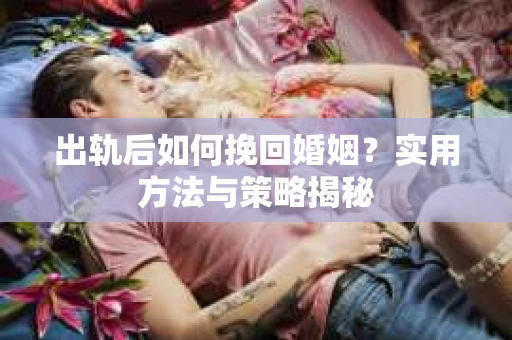 出轨后如何挽回婚姻？实用方法与策略揭秘