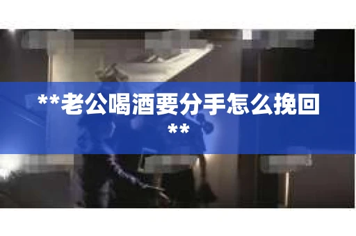 **老公喝酒要分手怎么挽回**