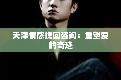 天津情感挽回咨询：重塑爱的奇迹