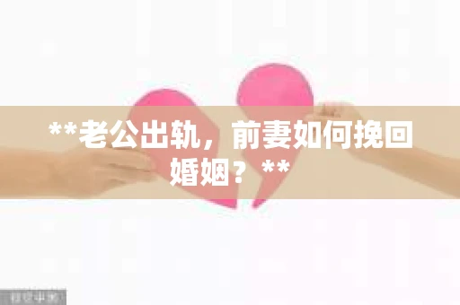 **老公出轨，前妻如何挽回婚姻？**