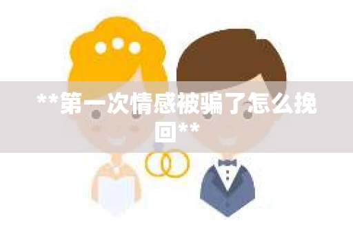 **第一次情感被骗了怎么挽回**