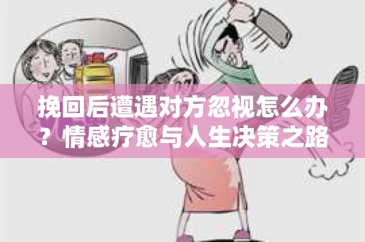 挽回后遭遇对方忽视怎么办?情感疗愈与人生决策之路 挽回后遭遇对方忽视怎么办?情感疗愈与人生决策之路