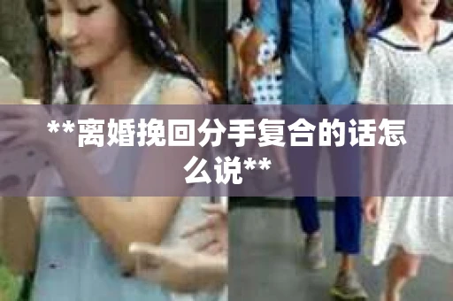 **离婚挽回分手复合的话怎么说**