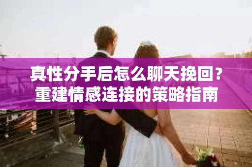 真性分手后怎么聊天挽回？重建情感连接的策略指南