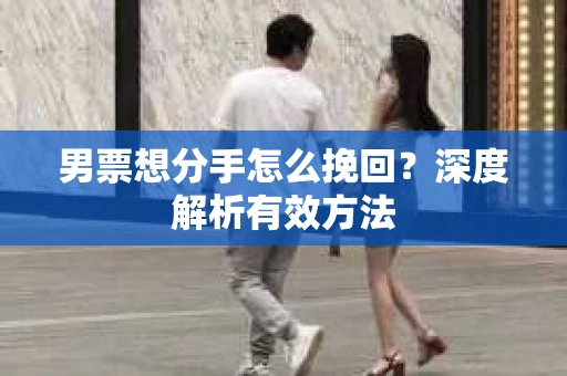男票想分手怎么挽回？深度解析有效方法