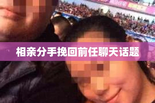 相亲分手挽回前任聊天话题