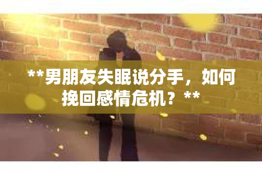 **男朋友失眠说分手，如何挽回感情危机？**
