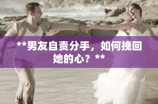 **男友自责分手，如何挽回她的心？**