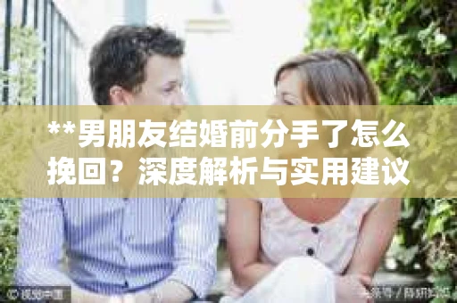 **男朋友结婚前分手了怎么挽回？深度解析与实用建议**