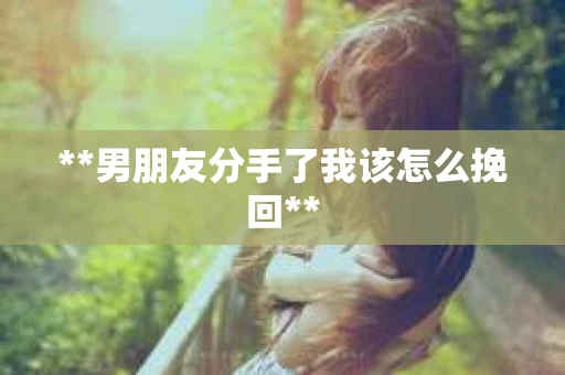 **男朋友分手了我该怎么挽回**