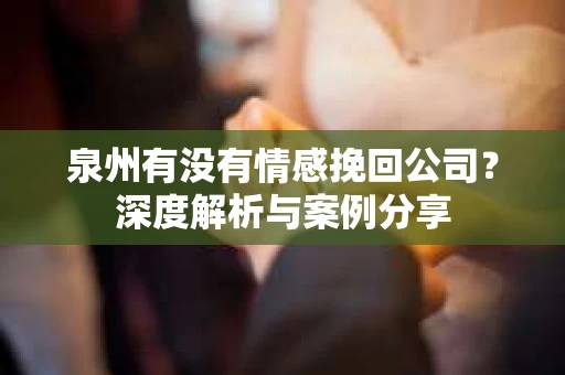 泉州有没有情感挽回公司？深度解析与案例分享