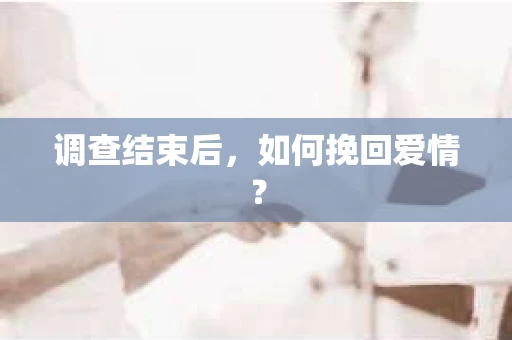 调查结束后，如何挽回爱情？