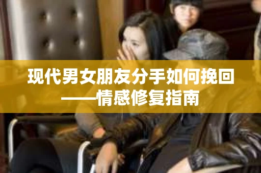 现代男女朋友分手如何挽回——情感修复指南