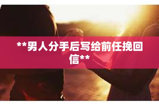 **男人分手后写给前任挽回信**