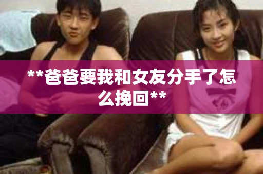 **爸爸要我和女友分手了怎么挽回**