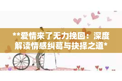 **爱情来了无力挽回：深度解读情感纠葛与抉择之道**