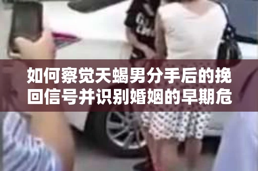 如何察觉天蝎男分手后的挽回信号并识别婚姻的早期危机？怎么办？