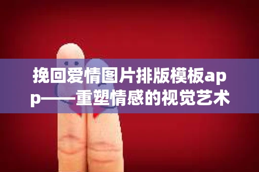 挽回爱情图片排版模板app——重塑情感的视觉艺术