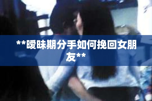 **暧昧期分手如何挽回女朋友**