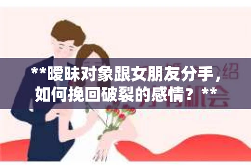 **暧昧对象跟女朋友分手，如何挽回破裂的感情？**