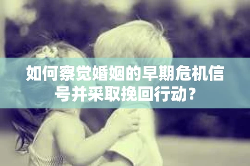 如何察觉婚姻的早期危机信号并采取挽回行动？