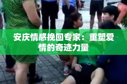 安庆情感挽回专家：重塑爱情的奇迹力量