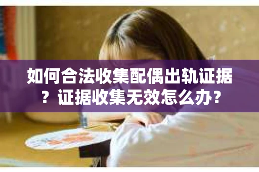 如何合法收集配偶出轨证据？证据收集无效怎么办？