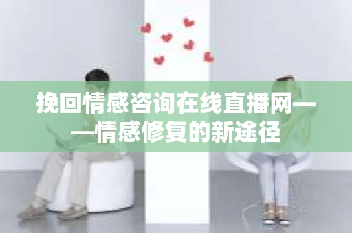 挽回情感咨询在线直播网——情感修复的新途径