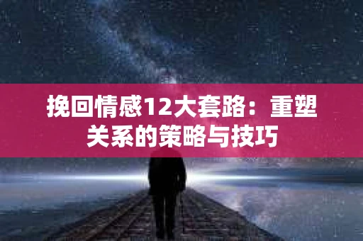 挽回情感12大套路：重塑关系的策略与技巧