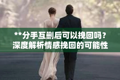 **分手互删后可以挽回吗？深度解析情感挽回的可能性**