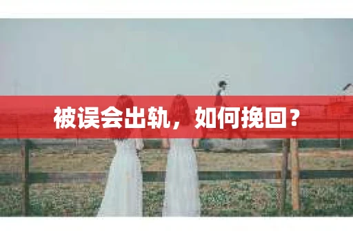 被误会出轨，如何挽回？