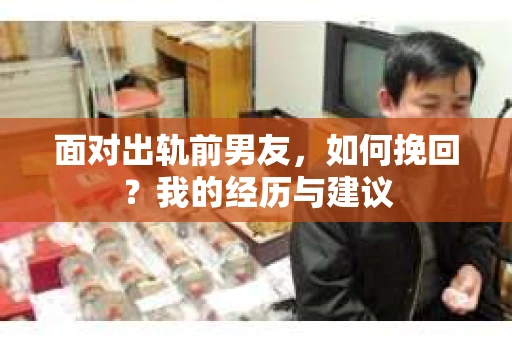 面对出轨前男友，如何挽回？我的经历与建议