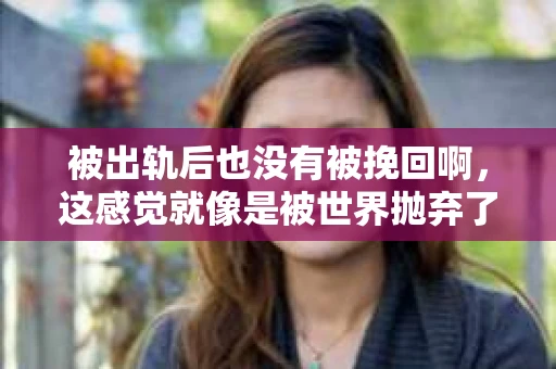 被出轨后也没有被挽回啊，这感觉就像是被世界抛弃了一样。我曾经也经历过这样的事情，那种心如刀割的痛，至今仍记忆犹新。今天，我想和大家聊聊这个话题，希望能给那些正在经历或者曾经经历过类似痛苦的人一些安慰和帮助。