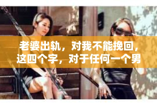 老婆出轨，对我不能挽回，这四个字，对于任何一个男人来说，都是一场无法言说的痛。我曾经以为，婚姻是爱情的港湾，是彼此依靠的避风港，然而，现实却给了我一记响亮的耳光。今天，我想和大家聊聊这个沉重的话题，希望能给那些正在经历或即将经历类似痛苦的人一些安慰和启示。