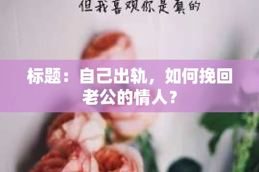 标题：自己出轨，如何挽回老公的情人？