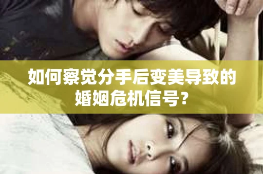 如何察觉分手后变美导致的婚姻危机信号? 如何察觉分手后变美导致的婚姻危机信号?